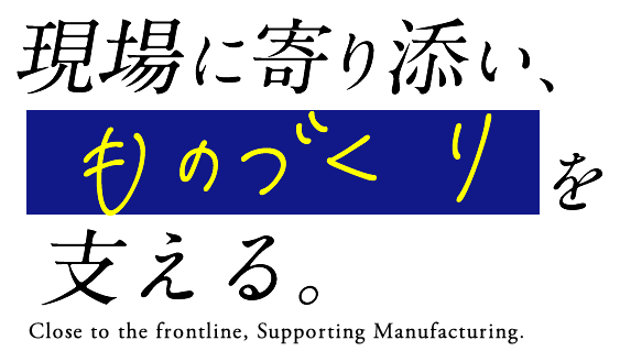現場に寄り添い、ものづくりを支える。Close to the frontline, Supporting Manufacturing.